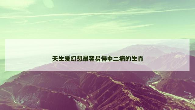 天生爱幻想最容易得中二病的生肖
