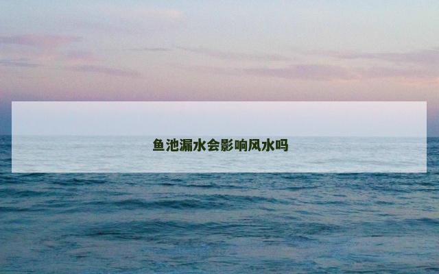 鱼池漏水会影响风水吗