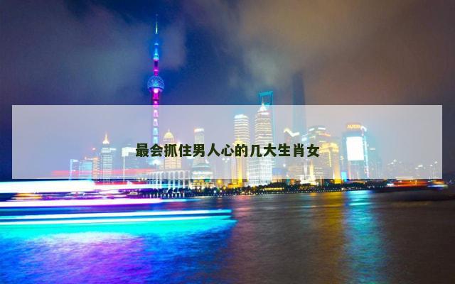 最会抓住男人心的几大生肖女