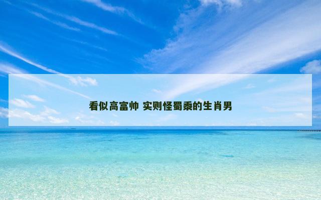 看似高富帅 实则怪蜀黍的生肖男