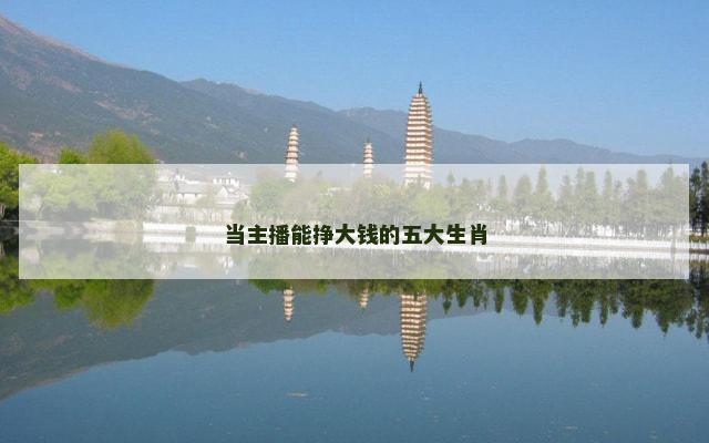 当主播能挣大钱的五大生肖