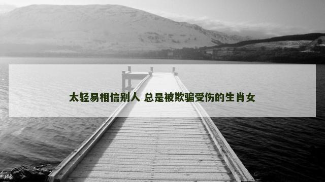 太轻易相信别人 总是被欺骗受伤的生肖女