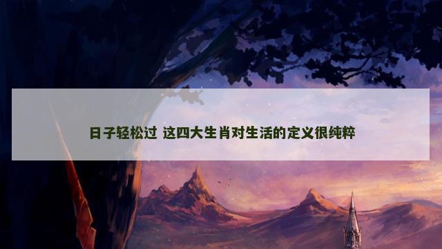 日子轻松过 这四大生肖对生活的定义很纯粹