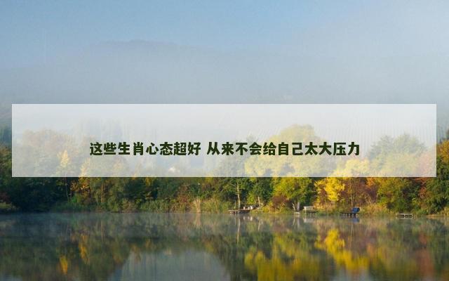 这些生肖心态超好 从来不会给自己太大压力