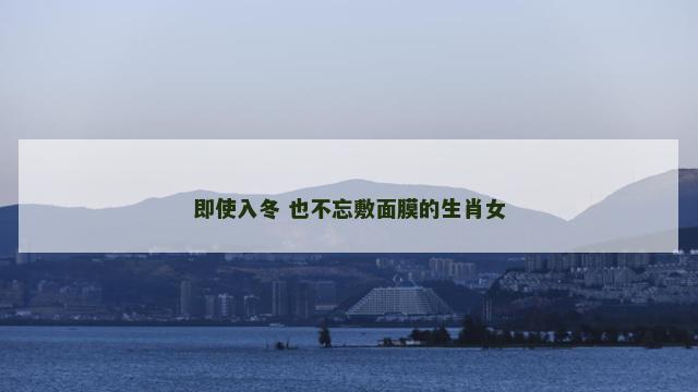 即使入冬 也不忘敷面膜的生肖女