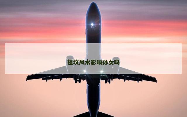 祖坟风水影响孙女吗