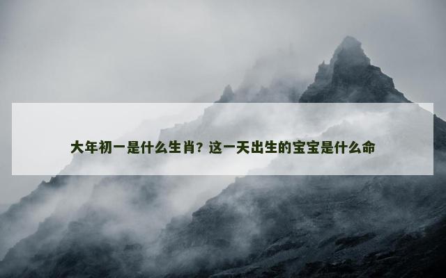 大年初一是什么生肖? 这一天出生的宝宝是什么命