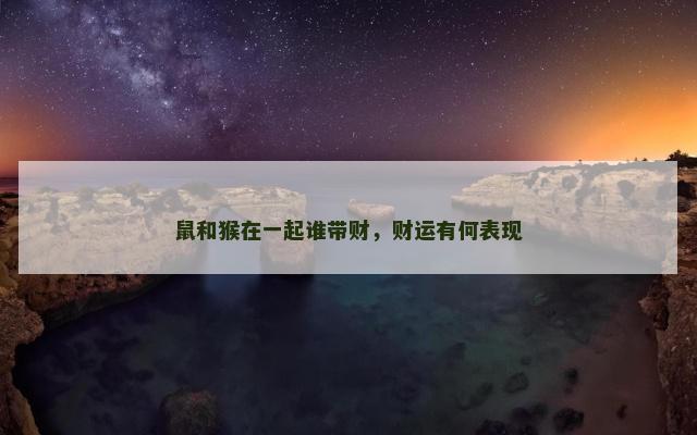 鼠和猴在一起谁带财，财运有何表现