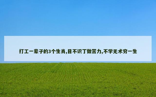 打工一辈子的3个生肖,目不识丁做苦力,不学无术穷一生