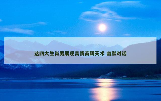 这四大生肖男展现高情商聊天术 幽默对话