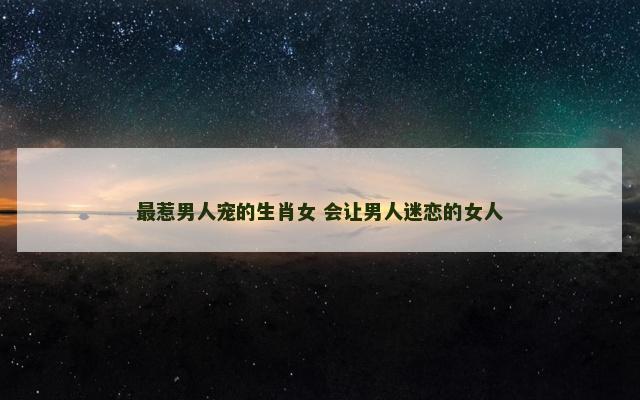 最惹男人宠的生肖女 会让男人迷恋的女人