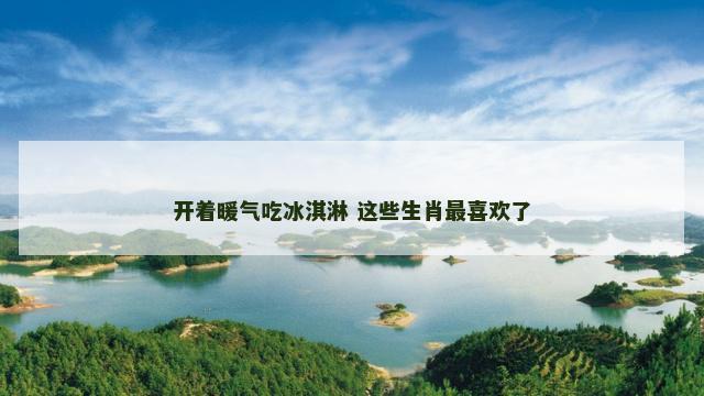 开着暖气吃冰淇淋 这些生肖最喜欢了