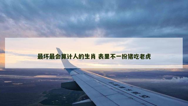 最坏最会算计人的生肖 表里不一扮猪吃老虎