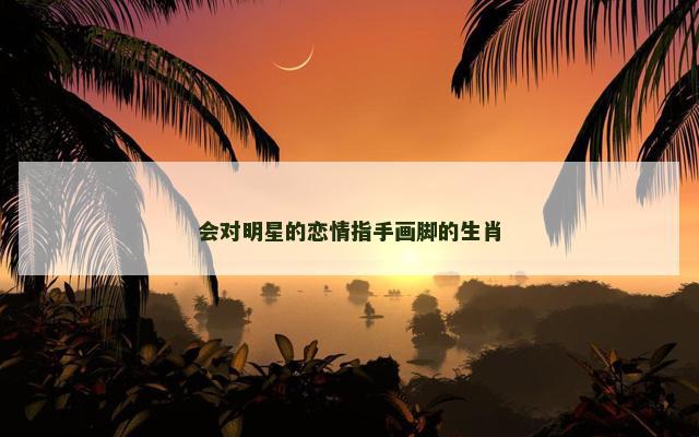 会对明星的恋情指手画脚的生肖