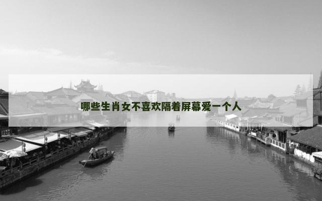 哪些生肖女不喜欢隔着屏幕爱一个人