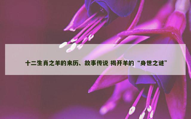 十二生肖之羊的来历、故事传说 揭开羊的“身世之谜”