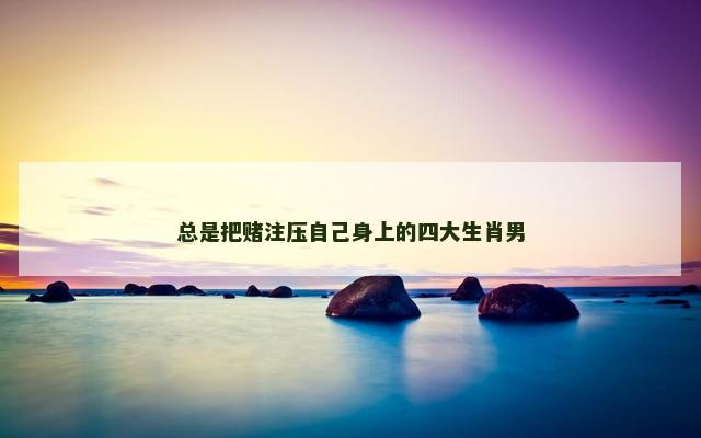 总是把赌注压自己身上的四大生肖男