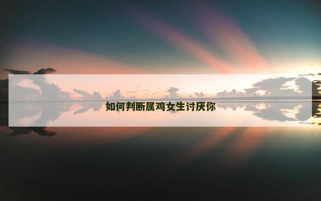 如何判断属鸡女生讨厌你