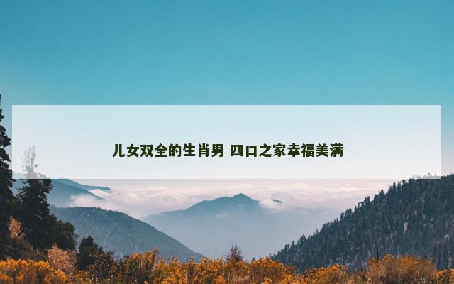 儿女双全的生肖男 四口之家幸福美满