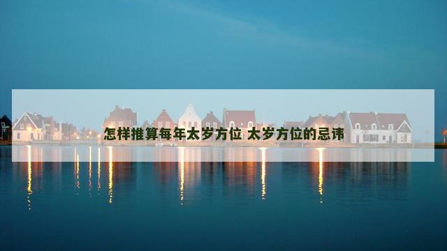 怎样推算每年太岁方位 太岁方位的忌讳