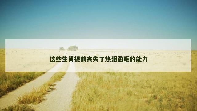 这些生肖提前丧失了热泪盈眶的能力