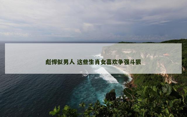 彪悍似男人 这些生肖女喜欢争强斗狠