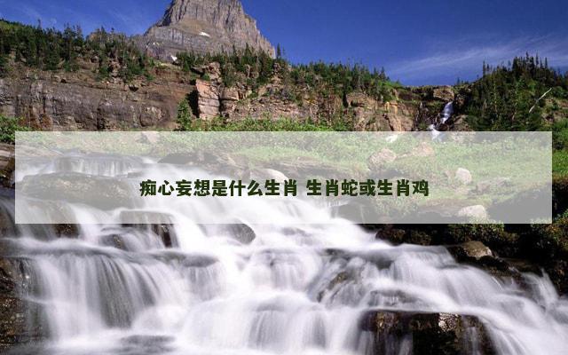 痴心妄想是什么生肖 生肖蛇或生肖鸡