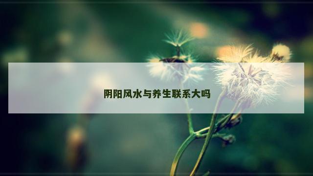 阴阳风水与养生联系大吗