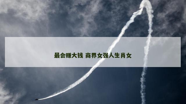 最会赚大钱 商界女强人生肖女