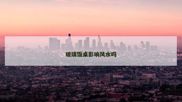 玻璃饭桌影响风水吗