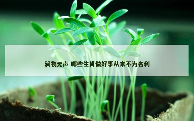 润物无声 哪些生肖做好事从来不为名利 润物无声 哪些生肖做好事从来不为名利