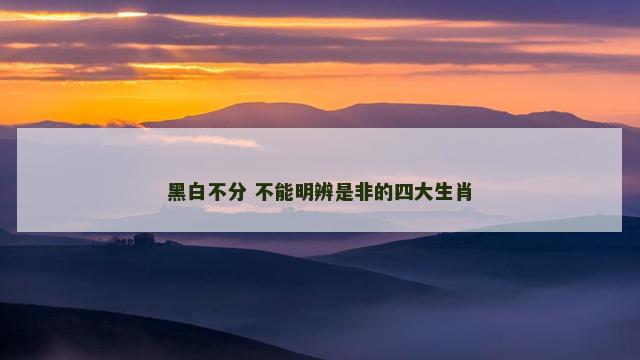 黑白不分 不能明辨是非的四大生肖 黑白不分 不能明辨是非的四大生肖