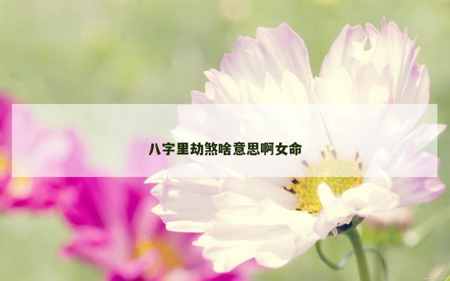 八字里劫煞啥意思啊女命