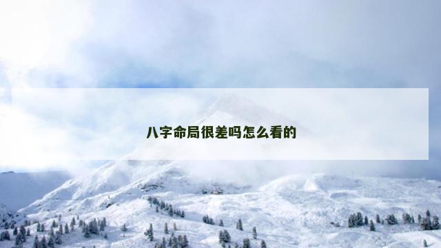 八字命局很差吗怎么看的 八字命局很差吗怎么看的