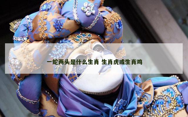 一蛇两头是什么生肖 生肖虎或生肖鸡
