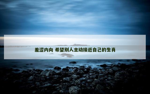 羞涩内向 希望别人主动接近自己的生肖