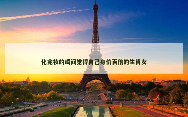 化完妆的瞬间觉得自己身价百倍的生肖女