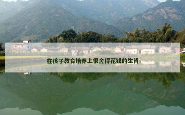 在孩子教育培养上很舍得花钱的生肖