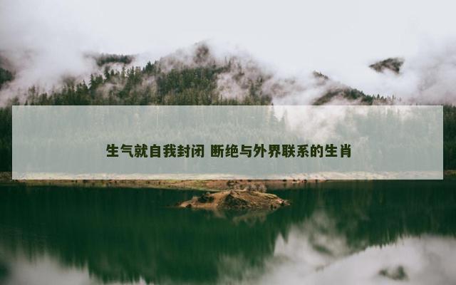 生气就自我封闭 断绝与外界联系的生肖