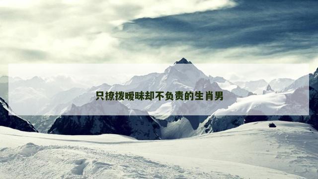 只撩拨暧昧却不负责的生肖男