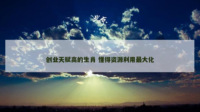 创业天赋高的生肖 懂得资源利用最大化
