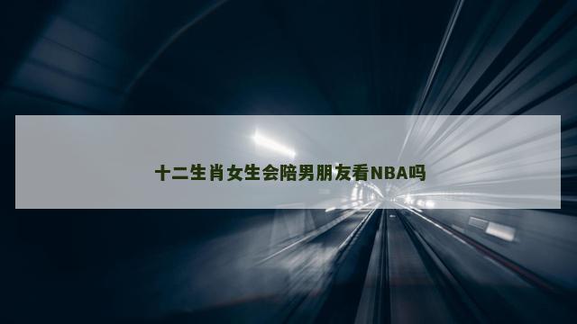 十二生肖女生会陪男朋友看NBA吗
