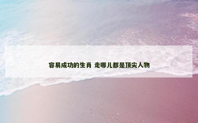 容易成功的生肖 走哪儿都是顶尖人物