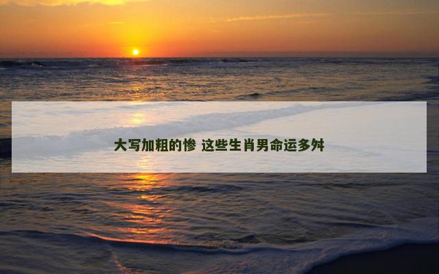大写加粗的惨 这些生肖男命运多舛
