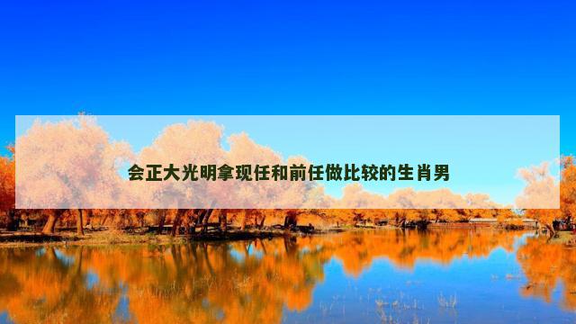 会正大光明拿现任和前任做比较的生肖男