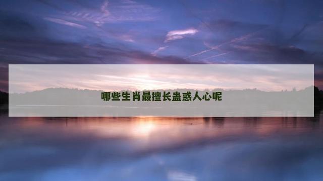 哪些生肖最擅长蛊惑人心呢