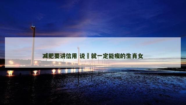 减肥要讲信用 说痩就一定能瘦的生肖女