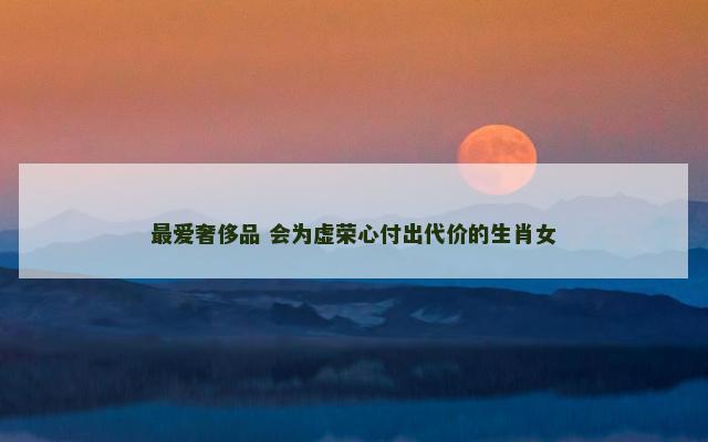 最爱奢侈品 会为虚荣心付出代价的生肖女