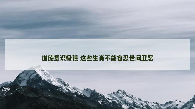 道德意识极强 这些生肖不能容忍世间丑恶