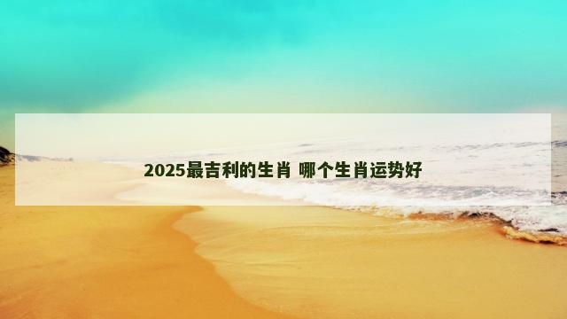 2025最吉利的生肖 哪个生肖运势好